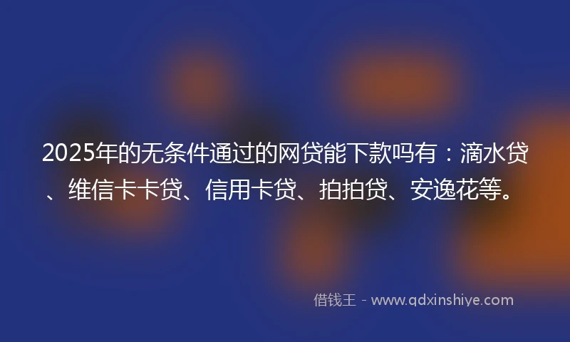 2025年的无条件通过的网贷能下款吗有:滴水贷、维信卡卡贷、信用卡贷、拍拍贷、安逸花等。