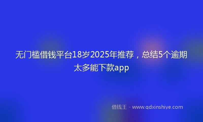 无门槛借钱平台18岁2025年推荐，总结5个逾期太多能下款app