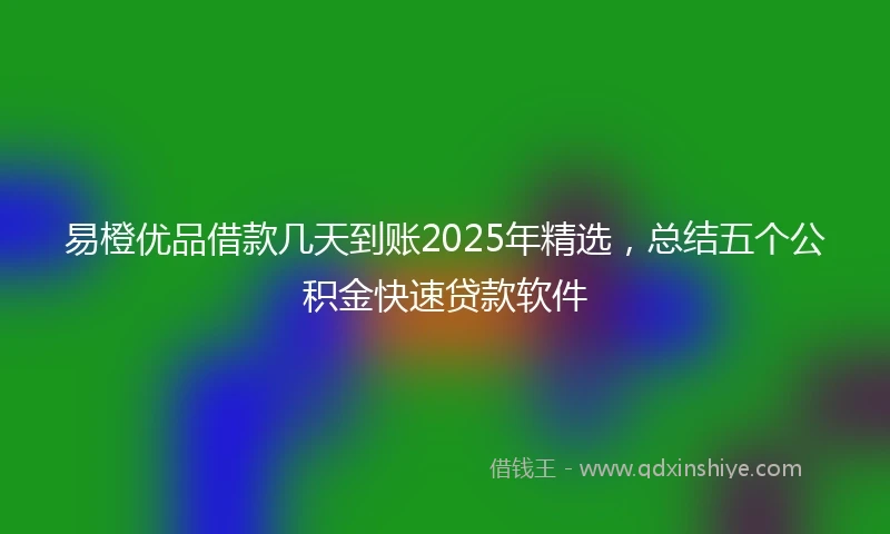 易橙优品借款几天到账2025年精选，总结五个公积金快速贷款软件