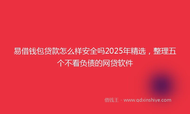 易借钱包贷款怎么样安全吗2025年精选，整理五个不看负债的网贷软件