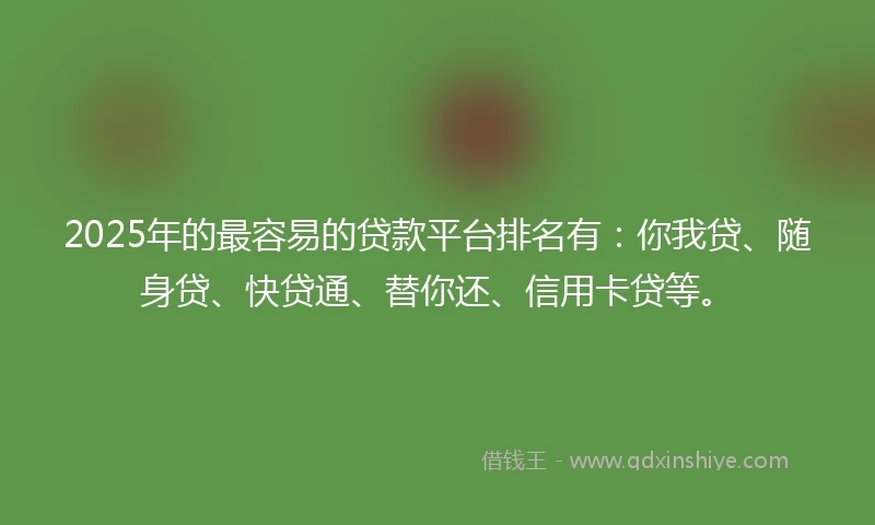 2025年的最容易的贷款平台排名有：你我贷、随身贷、快贷通、替你还、信用卡贷等。
