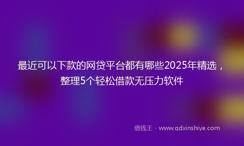 最近可以下款的网贷平台都有哪些2025年精选，整理5个轻松借款无压力软件