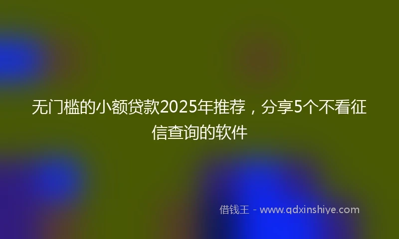 无门槛的小额贷款2025年推荐，分享5个不看征信查询的软件
