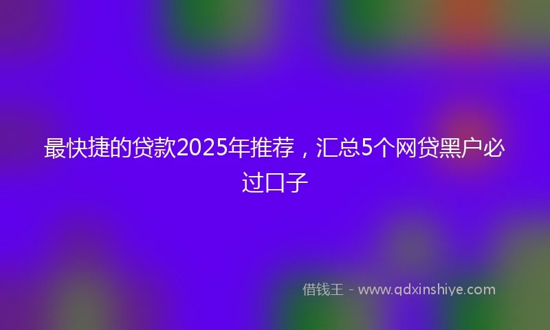 最快捷的贷款2025年推荐，汇总5个网贷黑户必过口子