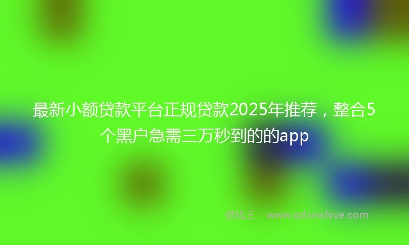 最新小额贷款平台正规贷款2025年推荐，整合5个黑户急需三万秒到的的app