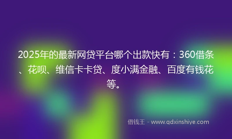 2025年的最新网贷平台哪个出款快有：360借条、花呗、维信卡卡贷、度小满金融、百度有钱花等。