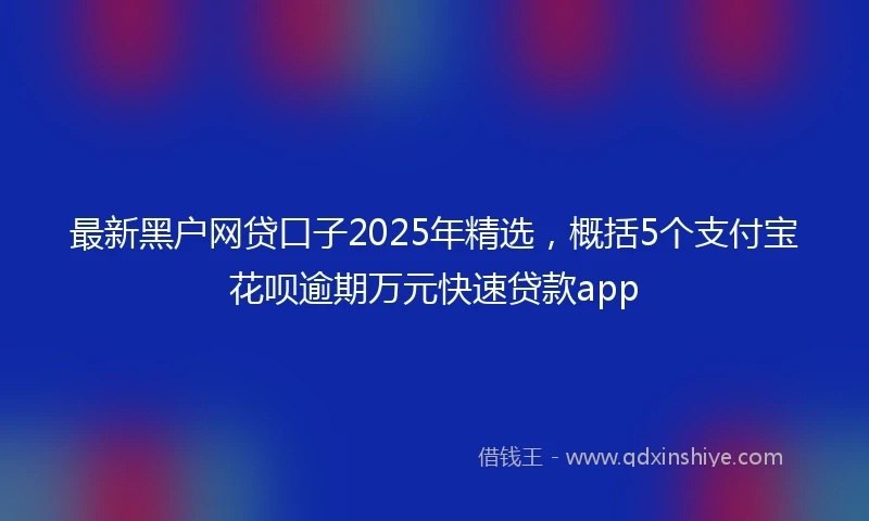 最新黑户网贷口子2025年精选,概括5个支付宝花呗逾期万元快速贷款app