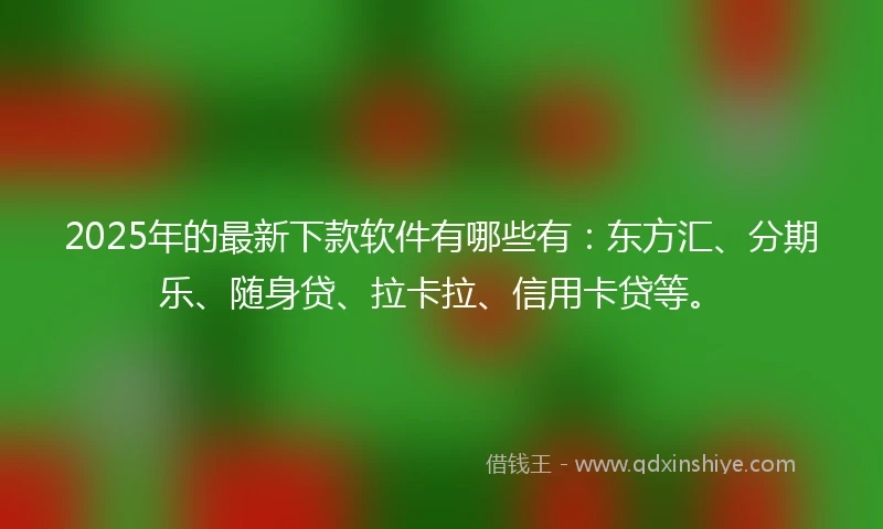 2025年的最新下款软件有哪些有:东方汇、分期乐、随身贷、拉卡拉、信用卡贷等。
