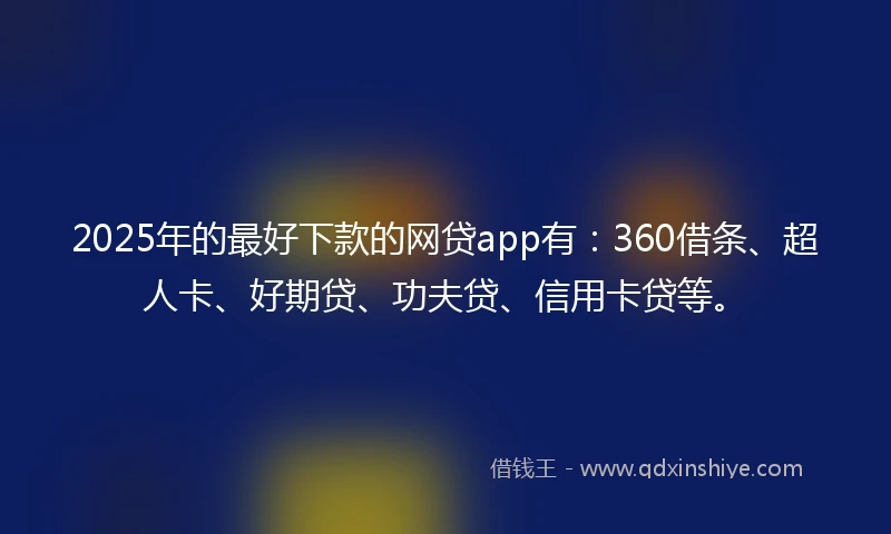 2025年的最好下款的网贷app有：360借条、超人卡、好期贷、功夫贷、信用卡贷等。