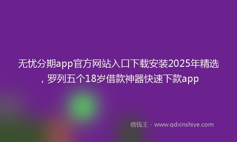无忧分期app官方网站入口下载安装2025年精选，罗列五个18岁借款神器快速下款app
