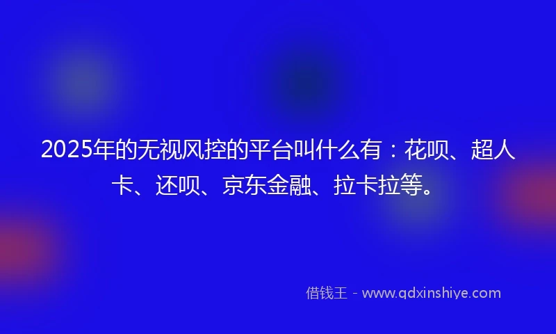2025年的无视风控的平台叫什么有：花呗、超人卡、还呗、京东金融、拉卡拉等。