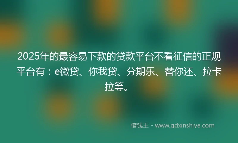 2025年的最容易下款的贷款平台不看征信的正规平台有:e微贷、你我贷、分期乐、替你还、拉卡拉等。
