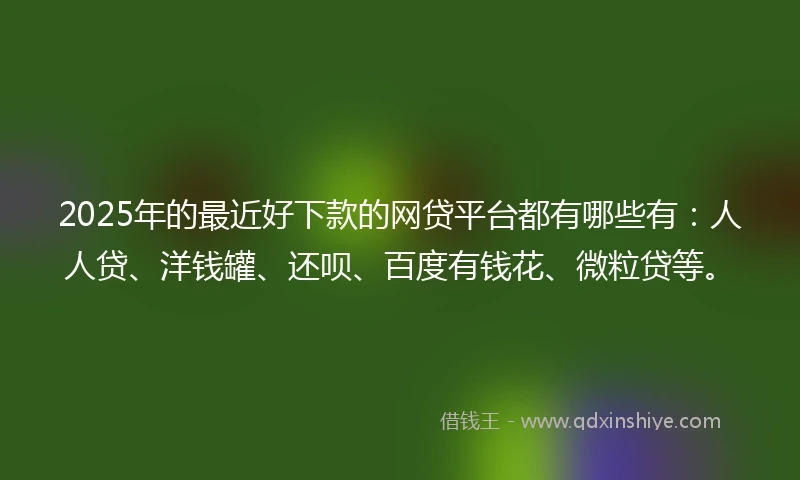 2025年的最近好下款的网贷平台都有哪些有：人人贷、洋钱罐、还呗、百度有钱花、微粒贷等。