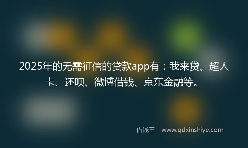 2025年的无需征信的贷款app有：我来贷、超人卡、还呗、微博借钱、京东金融等。