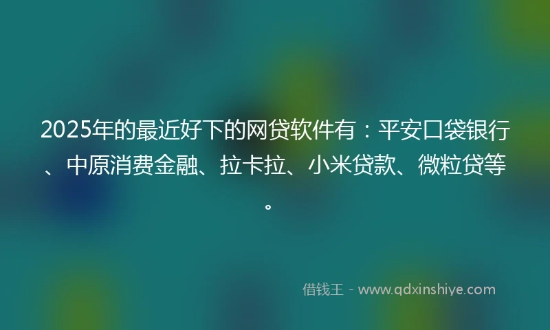 2025年的最近好下的网贷软件有:平安口袋银行、中原消费金融、拉卡拉、小米贷款、微粒贷等。
