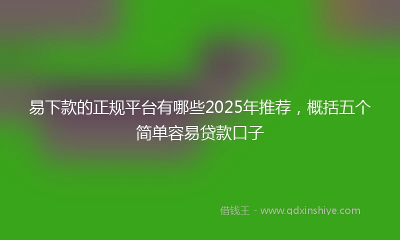 易下款的正规平台有哪些2025年推荐，概括五个简单容易贷款口子