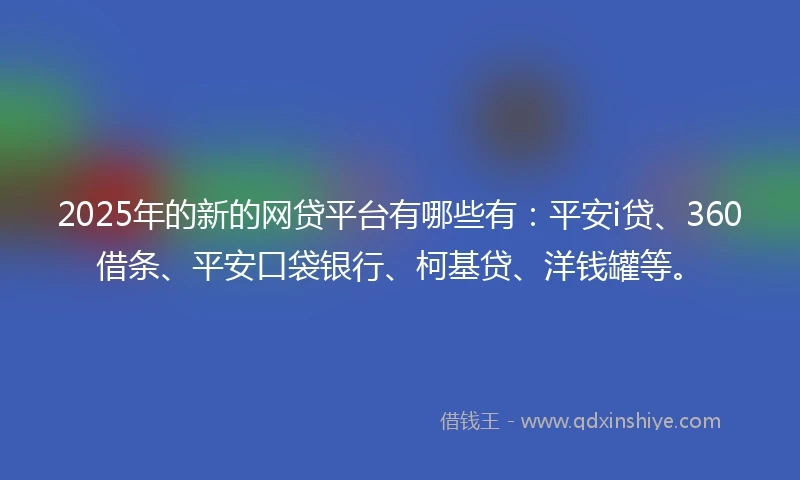 2025年的新的网贷平台有哪些有：平安i贷、360借条、平安口袋银行、柯基贷、洋钱罐等。