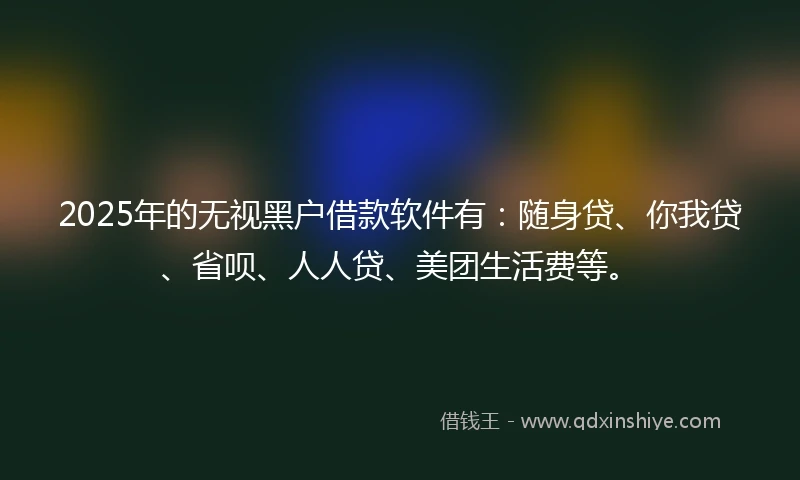 2025年的无视黑户借款软件有：随身贷、你我贷、省呗、人人贷、美团生活费等。