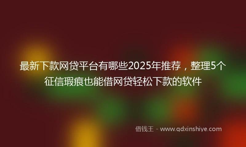 最新下款网贷平台有哪些2025年推荐,整理5个征信瑕疵也能借网贷轻松下款的软件