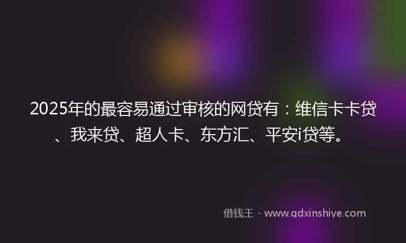2025年的最容易通过审核的网贷有：维信卡卡贷、我来贷、超人卡、东方汇、平安i贷等。