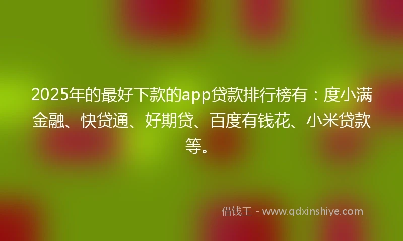 2025年的最好下款的app贷款排行榜有：度小满金融、快贷通、好期贷、百度有钱花、小米贷款等。
