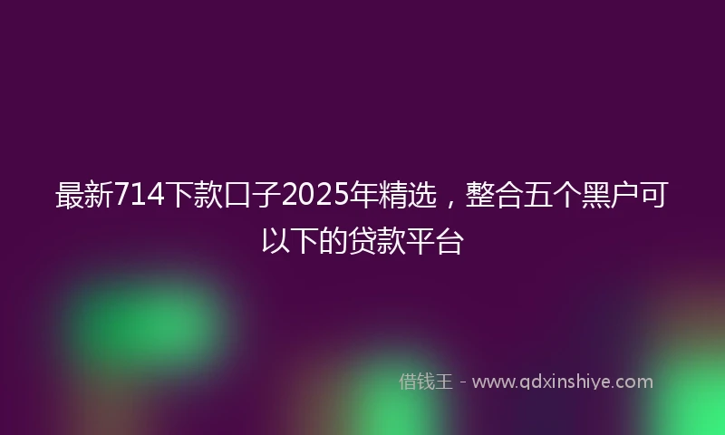 最新714下款口子2025年精选，整合五个黑户可以下的贷款平台