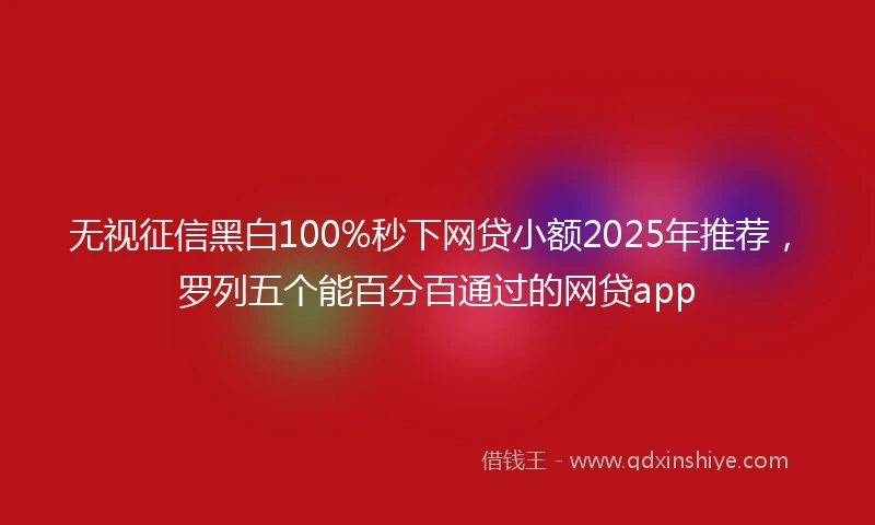 无视征信黑白100%秒下网贷小额2025年推荐，罗列五个能百分百通过的网贷app