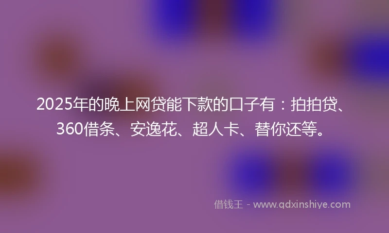 2025年的晚上网贷能下款的口子有：拍拍贷、360借条、安逸花、超人卡、替你还等。