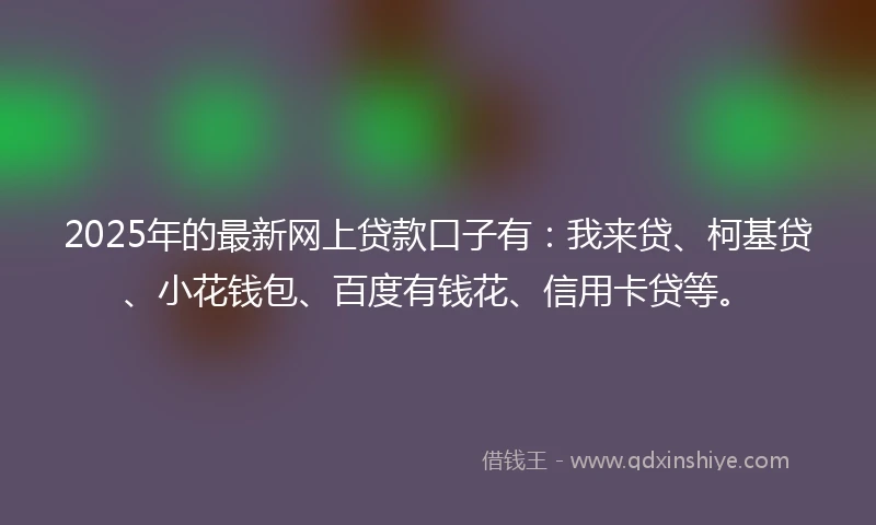2025年的最新网上贷款口子有：我来贷、柯基贷、小花钱包、百度有钱花、信用卡贷等。