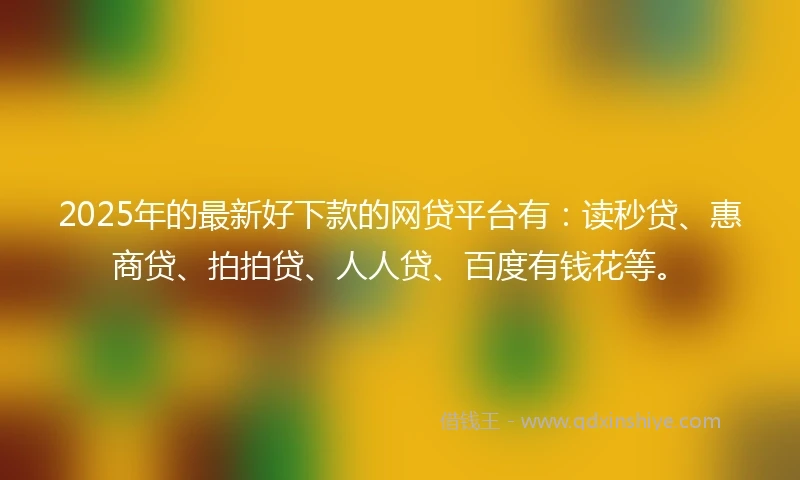 2025年的最新好下款的网贷平台有：读秒贷、惠商贷、拍拍贷、人人贷、百度有钱花等。