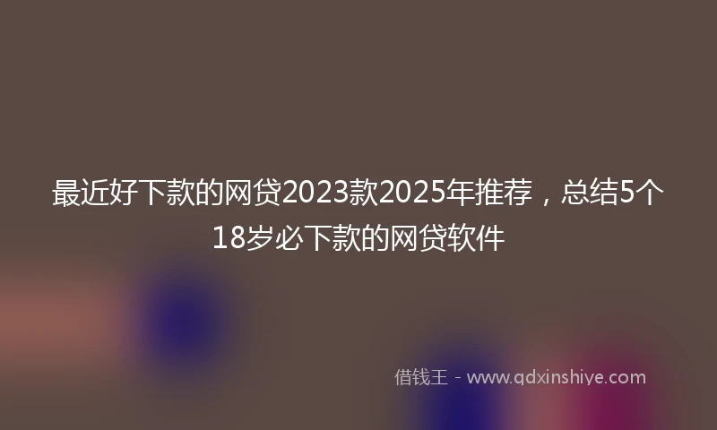 最近好下款的网贷2023款2025年推荐，总结5个18岁必下款的网贷软件