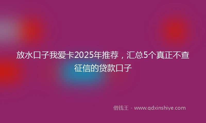 放水口子我爱卡2025年推荐，汇总5个真正不查征信的贷款口子
