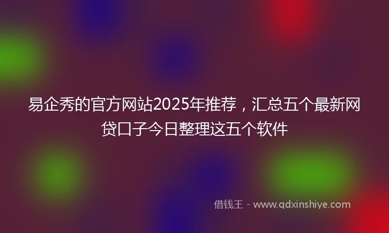 易企秀的官方网站2025年推荐，汇总五个最新网贷口子今日整理这五个软件