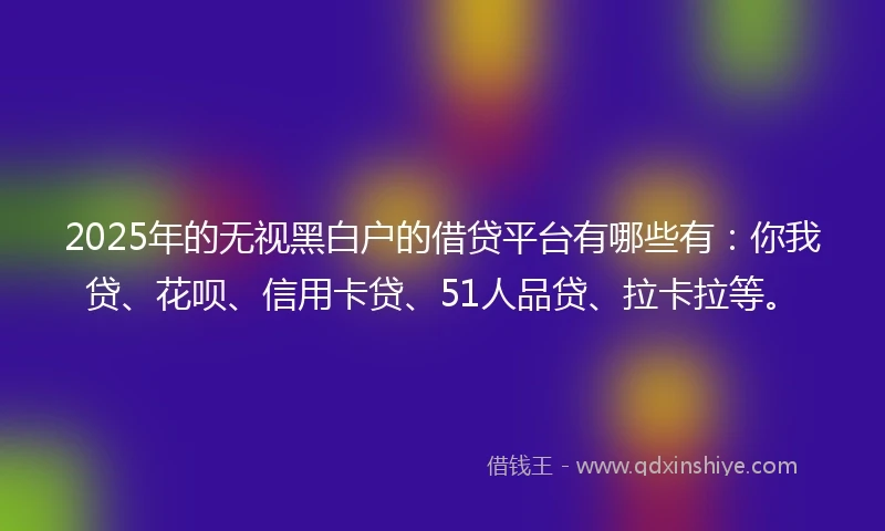 2025年的无视黑白户的借贷平台有哪些有:你我贷、花呗、信用卡贷、51人品贷、拉卡拉等。
