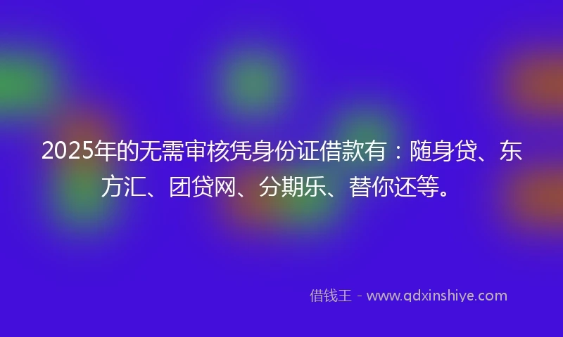 2025年的无需审核凭身份证借款有:随身贷、东方汇、团贷网、分期乐、替你还等。