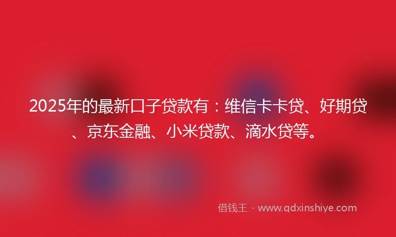 2025年的最新口子贷款有:维信卡卡贷、好期贷、京东金融、小米贷款、滴水贷等。