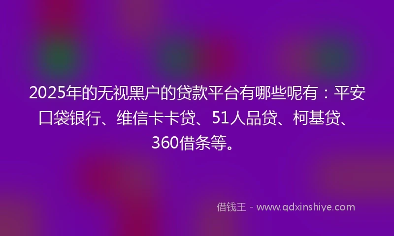 2025年的无视黑户的贷款平台有哪些呢有：平安口袋银行、维信卡卡贷、51人品贷、柯基贷、360借条等。