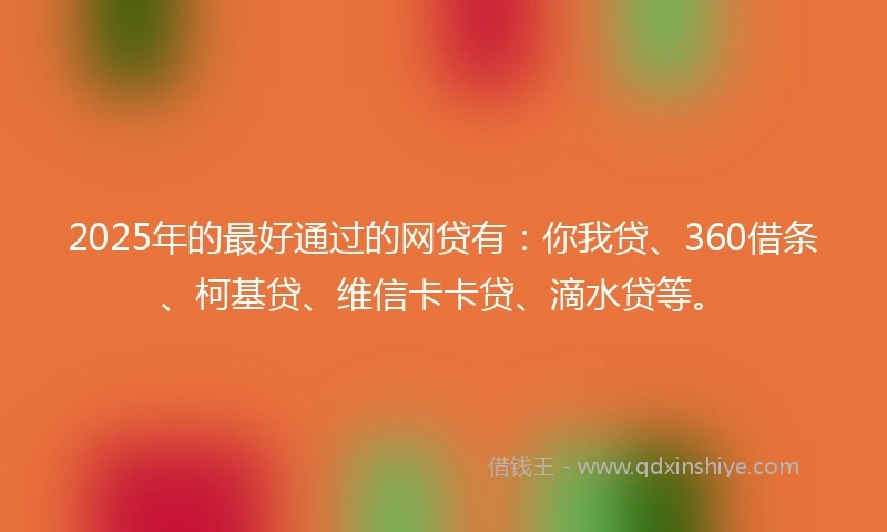2025年的最好通过的网贷有：你我贷、360借条、柯基贷、维信卡卡贷、滴水贷等。
