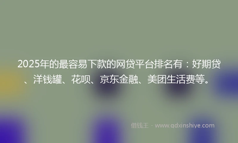 2025年的最容易下款的网贷平台排名有：好期贷、洋钱罐、花呗、京东金融、美团生活费等。