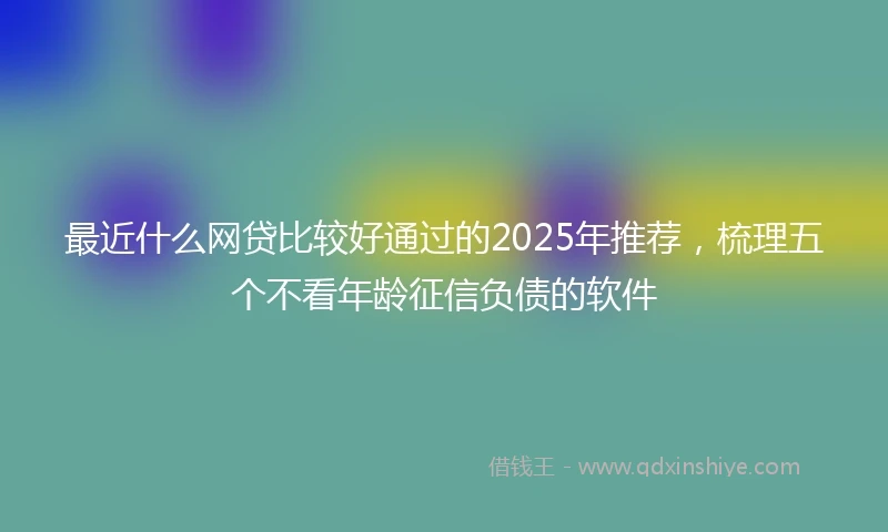 最近什么网贷比较好通过的2025年推荐，梳理五个不看年龄征信负债的软件