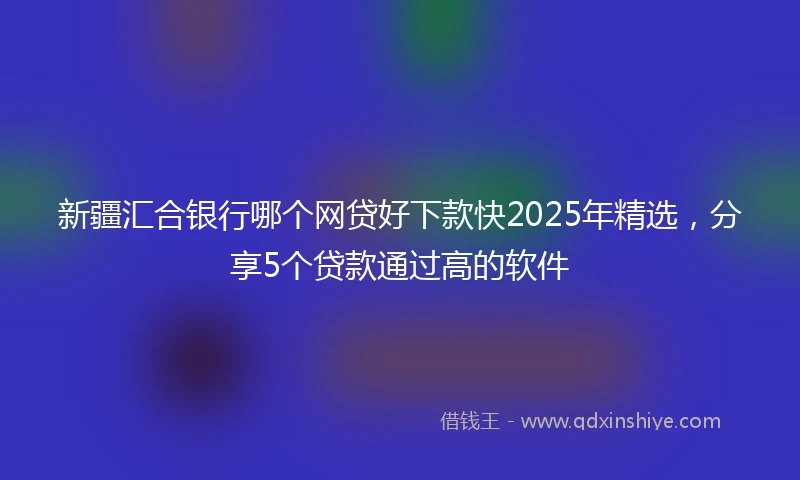 新疆汇合银行哪个网贷好下款快2025年精选，分享5个贷款通过高的软件
