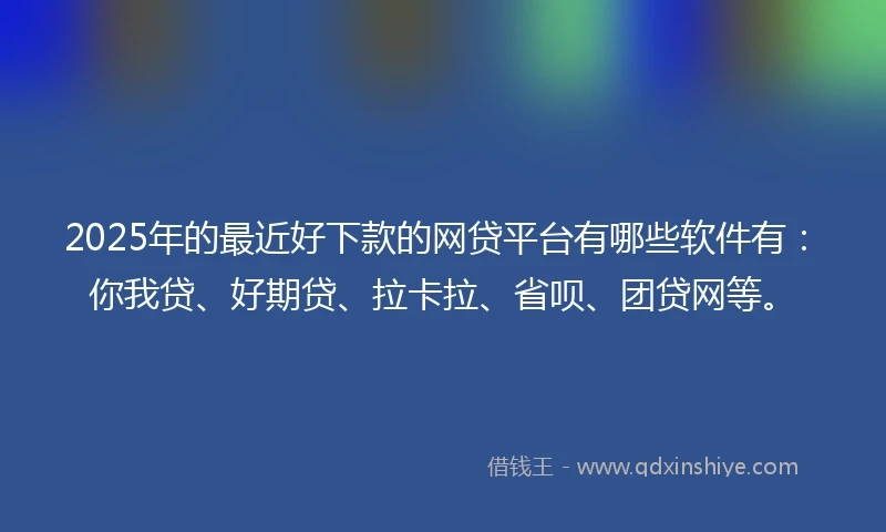 2025年的最近好下款的网贷平台有哪些软件有：你我贷、好期贷、拉卡拉、省呗、团贷网等。