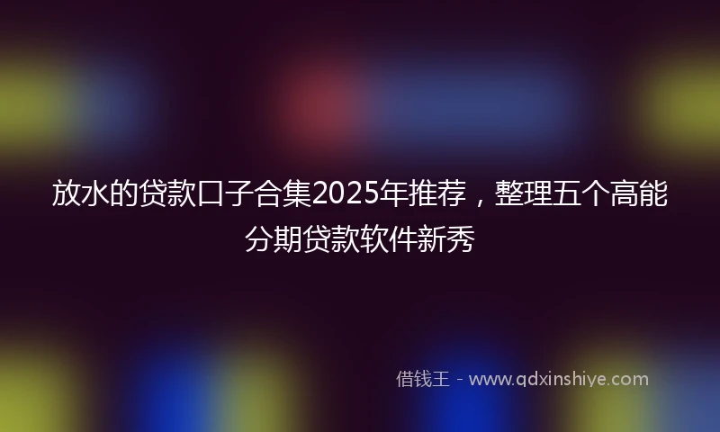 放水的贷款口子合集2025年推荐，整理五个高能分期贷款软件新秀