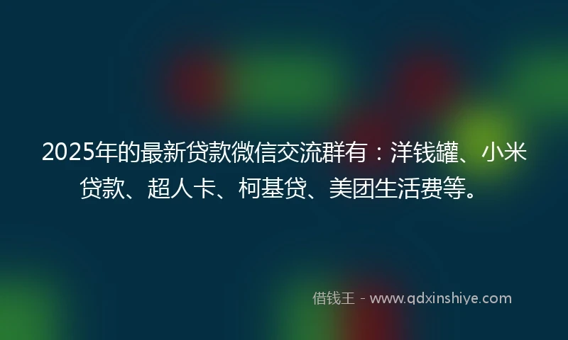 2025年的最新贷款微信交流群有：洋钱罐、小米贷款、超人卡、柯基贷、美团生活费等。