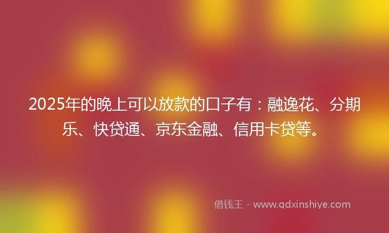 2025年的晚上可以放款的口子有：融逸花、分期乐、快贷通、京东金融、信用卡贷等。