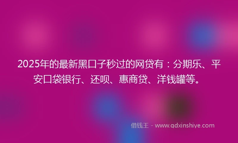 2025年的最新黑口子秒过的网贷有：分期乐、平安口袋银行、还呗、惠商贷、洋钱罐等。