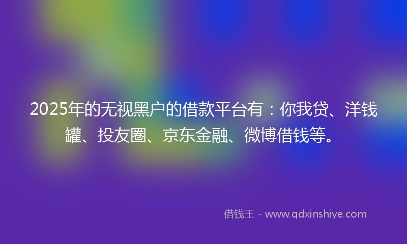 2025年的无视黑户的借款平台有:你我贷、洋钱罐、投友圈、京东金融、微博借钱等。