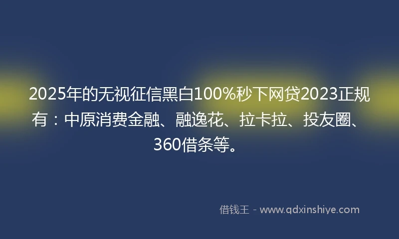 2025年的无视征信黑白100%秒下网贷2023正规有：中原消费金融、融逸花、拉卡拉、投友圈、360借条等。