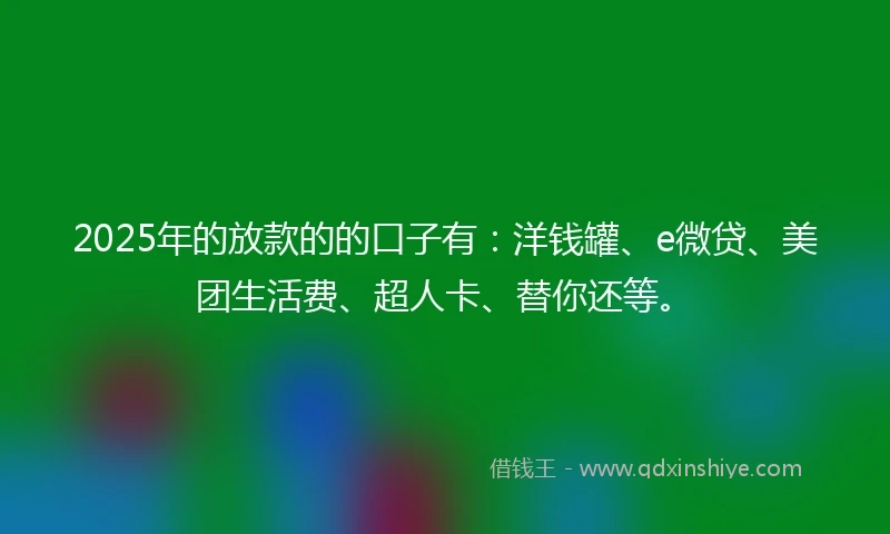 2025年的放款的的口子有：洋钱罐、e微贷、美团生活费、超人卡、替你还等。