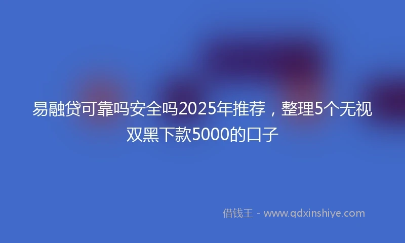 易融贷可靠吗安全吗2025年推荐，整理5个无视双黑下款5000的口子